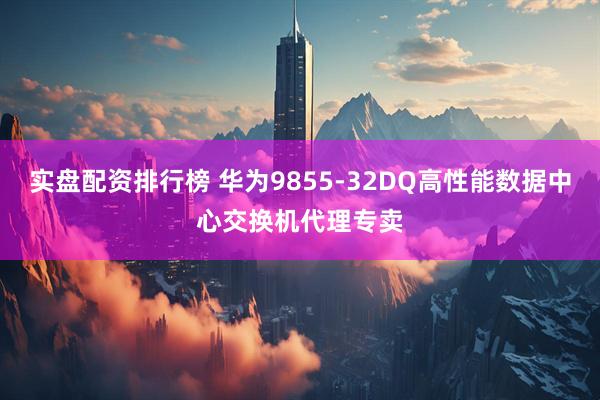 实盘配资排行榜 华为9855-32DQ高性能数据中心交换机代理专卖