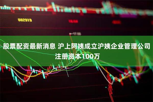股票配资最新消息 沪上阿姨成立沪姨企业管理公司 注册资本100万