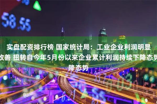 实盘配资排行榜 国家统计局：工业企业利润明显改善 扭转自今年5月份以来企业累计利润持续下降态势
