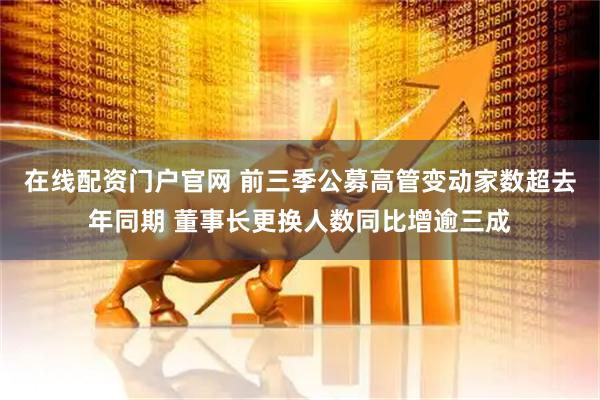 在线配资门户官网 前三季公募高管变动家数超去年同期 董事长更换人数同比增逾三成