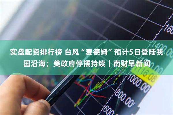 实盘配资排行榜 台风“麦德姆”预计5日登陆我国沿海；美政府停摆持续｜南财早新闻