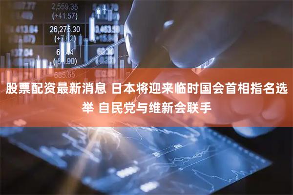股票配资最新消息 日本将迎来临时国会首相指名选举 自民党与维新会联手