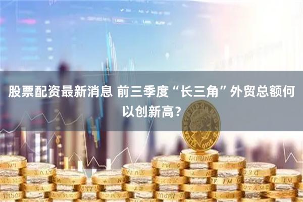 股票配资最新消息 前三季度“长三角”外贸总额何以创新高？