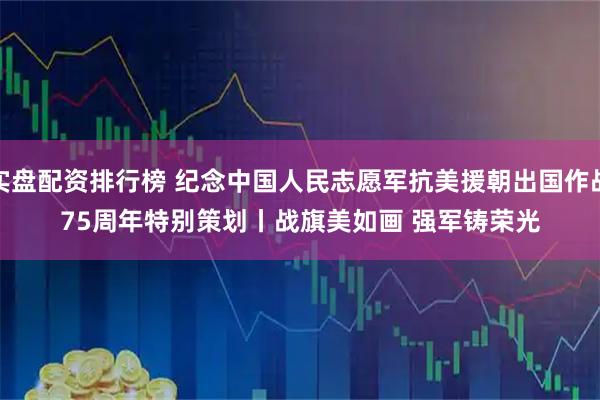 实盘配资排行榜 纪念中国人民志愿军抗美援朝出国作战75周年特别策划丨战旗美如画 强军铸荣光
