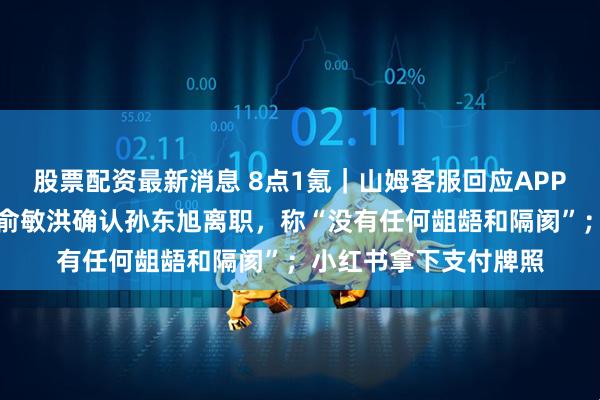 股票配资最新消息 8点1氪｜山姆客服回应APP支付跳转色情页面；俞敏洪确认孙东旭离职，称“没有任何龃龉和隔阂”；小红书拿下支付牌照