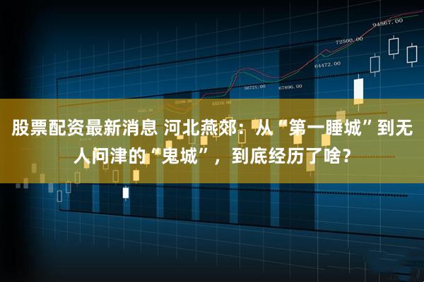 股票配资最新消息 河北燕郊：从“第一睡城”到无人问津的“鬼城”，到底经历了啥？
