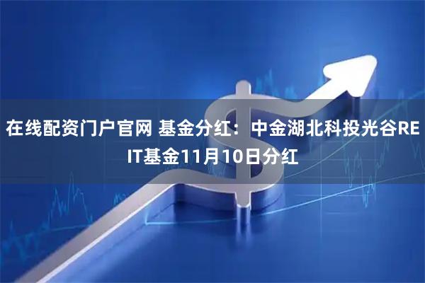 在线配资门户官网 基金分红：中金湖北科投光谷REIT基金11月10日分红
