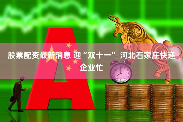 股票配资最新消息 迎“双十一” 河北石家庄快递企业忙