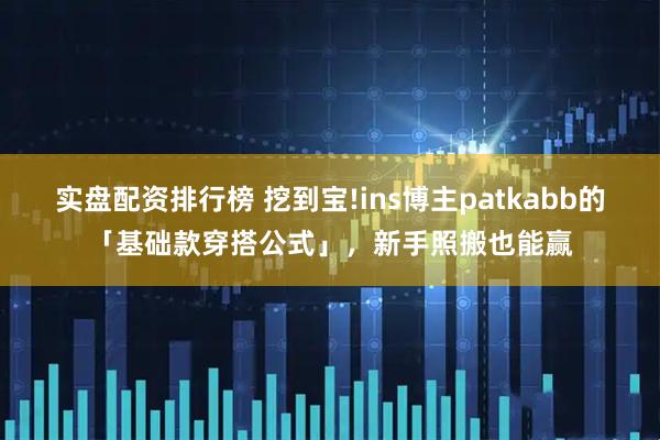 实盘配资排行榜 挖到宝!ins博主patkabb的「基础款穿搭公式」，新手照搬也能赢