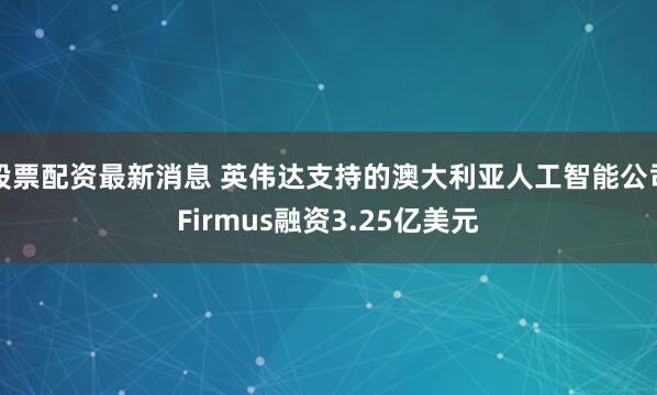 股票配资最新消息 英伟达支持的澳大利亚人工智能公司Firmus融资3.25亿美元