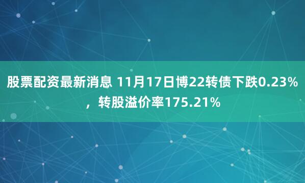 股票配资最新消息 11月17日博22转债下跌0.23%，转股溢价率175.21%