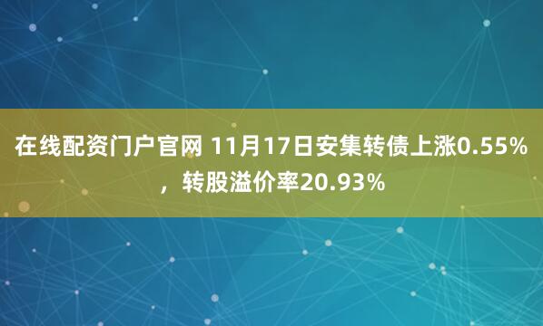 在线配资门户官网 11月17日安集转债上涨0.55%，转股溢价率20.93%