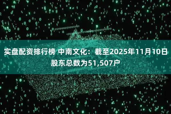 实盘配资排行榜 中南文化：截至2025年11月10日股东总数为51,507户