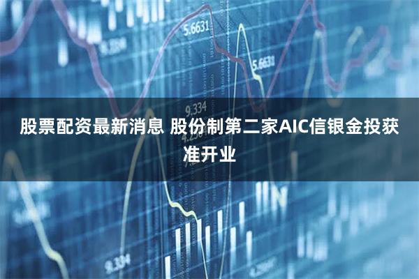 股票配资最新消息 股份制第二家AIC信银金投获准开业