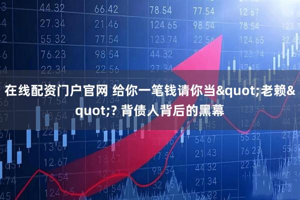 在线配资门户官网 给你一笔钱请你当&quot;老赖&quot;? 背债人背后的黑幕