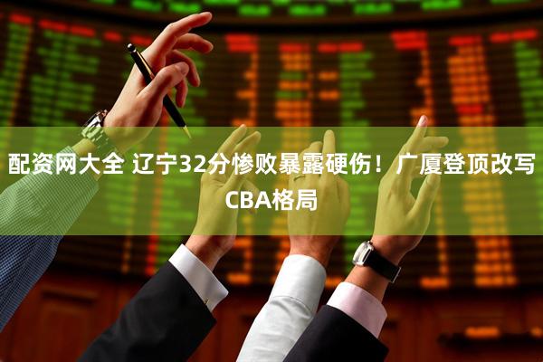 配资网大全 辽宁32分惨败暴露硬伤！广厦登顶改写CBA格局