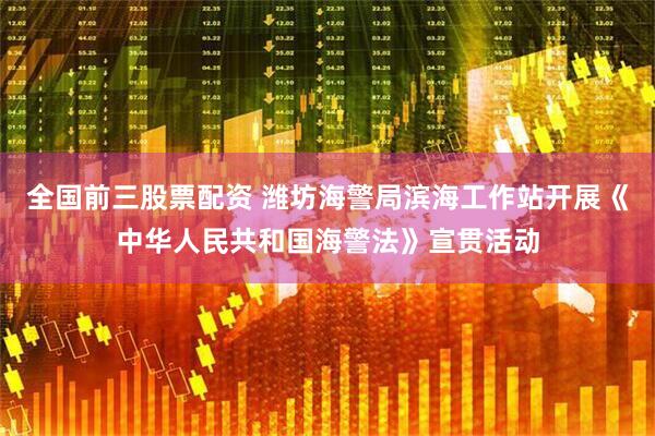 全国前三股票配资 潍坊海警局滨海工作站开展《中华人民共和国海警法》宣贯活动