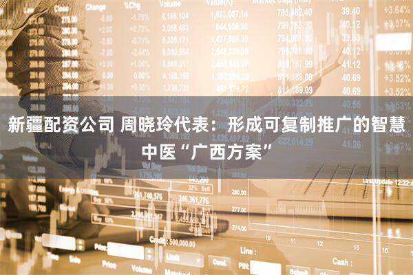 新疆配资公司 周晓玲代表：形成可复制推广的智慧中医“广西方案”