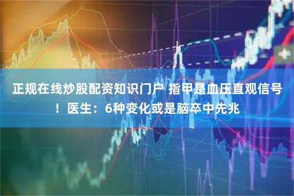 正规在线炒股配资知识门户 指甲是血压直观信号！医生：6种变化或是脑卒中先兆