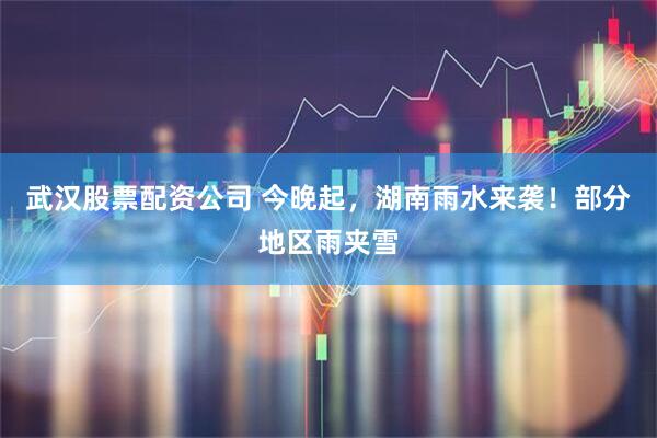 武汉股票配资公司 今晚起，湖南雨水来袭！部分地区雨夹雪