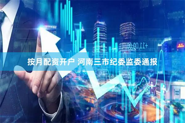 按月配资开户 河南三市纪委监委通报