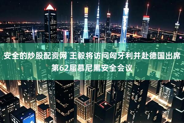 安全的炒股配资网 王毅将访问匈牙利并赴德国出席第62届慕尼黑安全会议