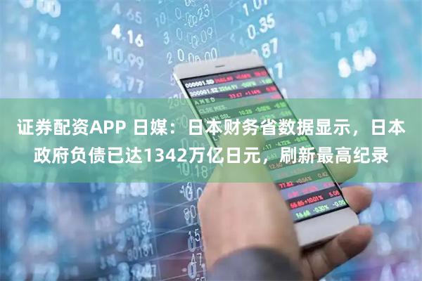 证券配资APP 日媒：日本财务省数据显示，日本政府负债已达1342万亿日元，刷新最高纪录