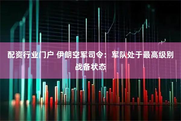 配资行业门户 伊朗空军司令：军队处于最高级别战备状态