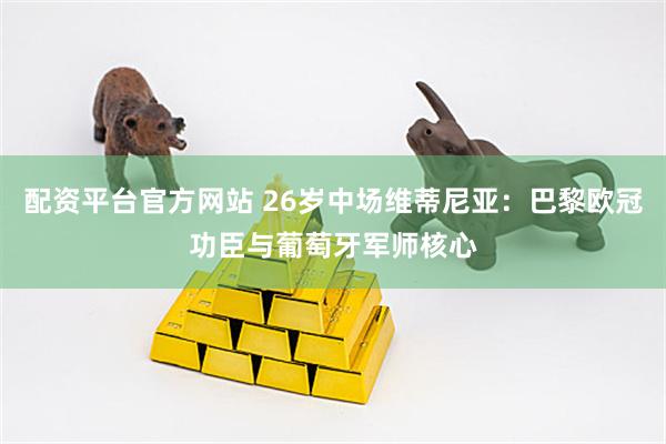 配资平台官方网站 26岁中场维蒂尼亚：巴黎欧冠功臣与葡萄牙军师核心