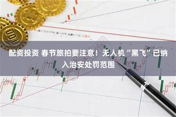 配资投资 春节旅拍要注意！无人机“黑飞”已纳入治安处罚范围