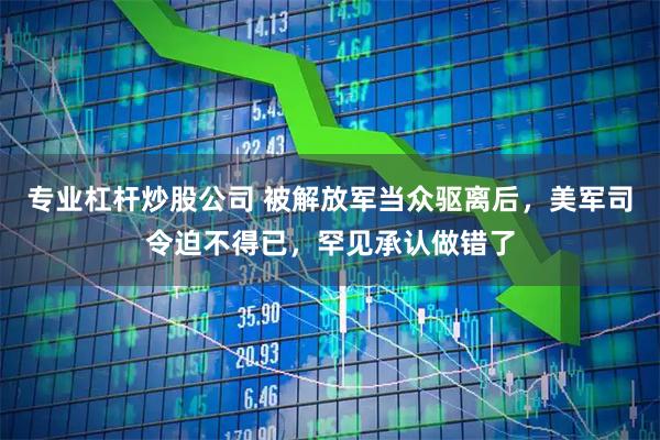 专业杠杆炒股公司 被解放军当众驱离后，美军司令迫不得已，罕见承认做错了
