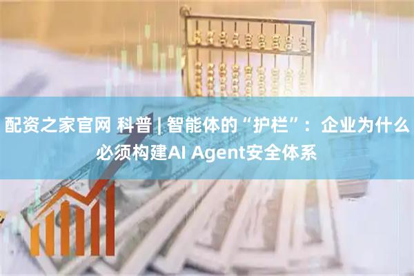 配资之家官网 科普 | 智能体的“护栏”：企业为什么必须构建AI Agent安全体系