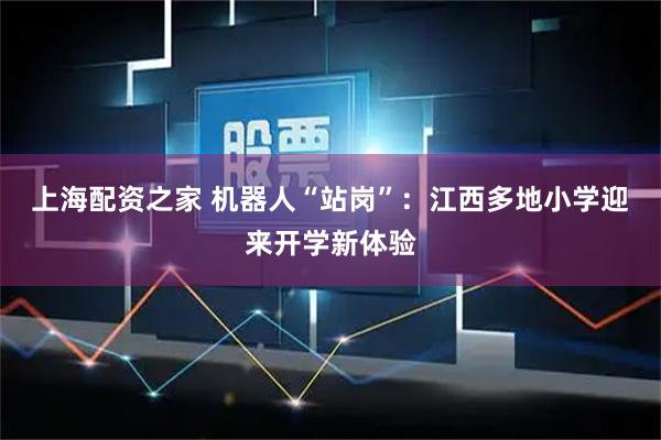 上海配资之家 机器人“站岗”：江西多地小学迎来开学新体验