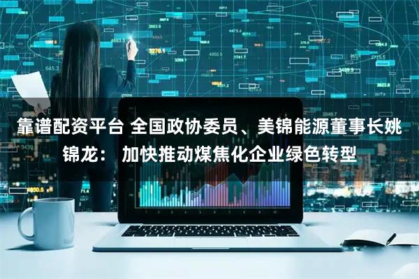 靠谱配资平台 全国政协委员、美锦能源董事长姚锦龙： 加快推动煤焦化企业绿色转型