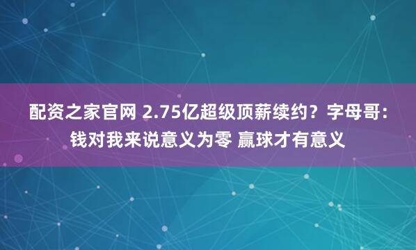 配资之家官网 2.75亿超级顶薪续约？字母哥：钱对我来说意义为零 赢球才有意义