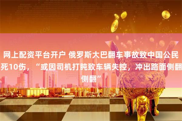 网上配资平台开户 俄罗斯大巴翻车事故致中国公民2死10伤，“或因司机打盹致车辆失控，冲出路面侧翻”