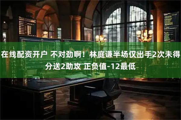 在线配资开户 不对劲啊！林庭谦半场仅出手2次未得分送2助攻 正负值-12最低