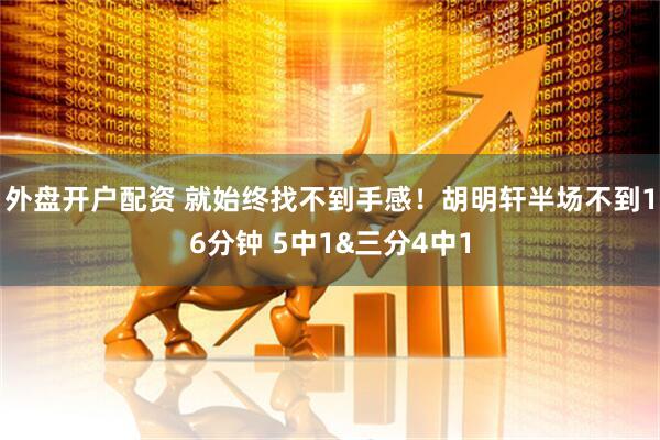 外盘开户配资 就始终找不到手感！胡明轩半场不到16分钟 5中1&三分4中1