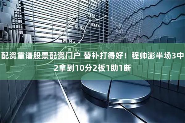 配资靠谱股票配资门户 替补打得好！程帅澎半场3中2拿到10分2板1助1断
