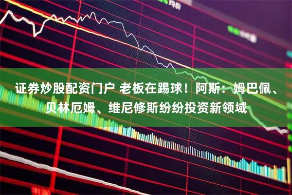 证券炒股配资门户 老板在踢球！阿斯：姆巴佩、贝林厄姆、维尼修斯纷纷投资新领域