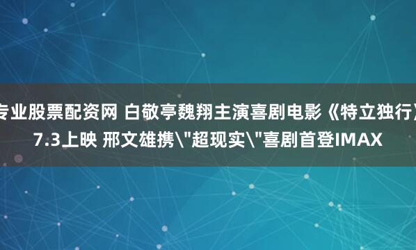 专业股票配资网 白敬亭魏翔主演喜剧电影《特立独行》7.3上映 邢文雄携＂超现实＂喜剧首登IMAX