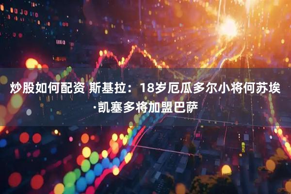 炒股如何配资 斯基拉：18岁厄瓜多尔小将何苏埃·凯塞多将加盟巴萨