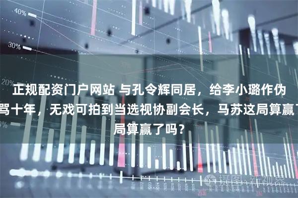 正规配资门户网站 与孔令辉同居，给李小璐作伪证被骂十年，无戏可拍到当选视协副会长，马苏这局算赢了吗？