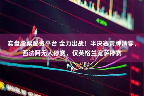 实盘股票配资平台 全力出战！半决赛黄牌清零，西法阿无人停赛，仅英格兰宽萨停赛
