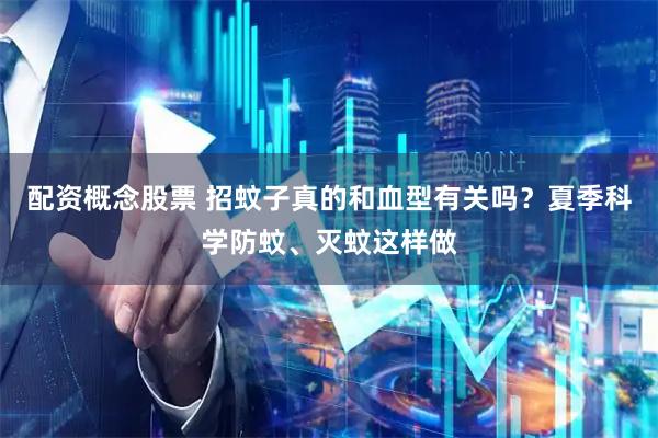配资概念股票 招蚊子真的和血型有关吗？夏季科学防蚊、灭蚊这样做