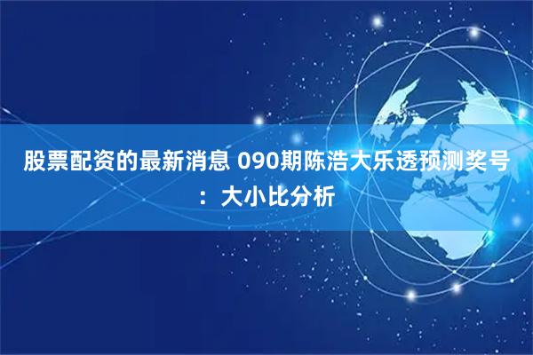 股票配资的最新消息 090期陈浩大乐透预测奖号：大小比分析