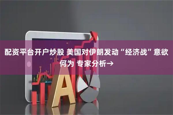 配资平台开户炒股 美国对伊朗发动“经济战”意欲何为 专家分析→