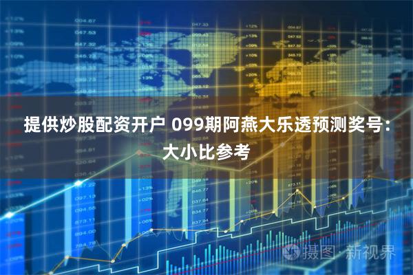 提供炒股配资开户 099期阿燕大乐透预测奖号：大小比参考