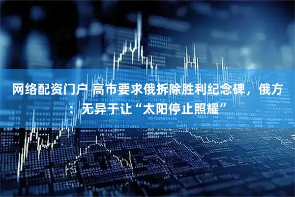 网络配资门户 高市要求俄拆除胜利纪念碑，俄方：无异于让“太阳停止照耀”