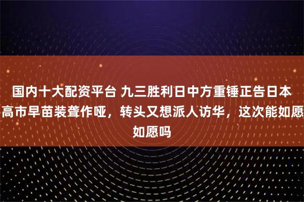 国内十大配资平台 九三胜利日中方重锤正告日本，高市早苗装聋作哑，转头又想派人访华，这次能如愿吗